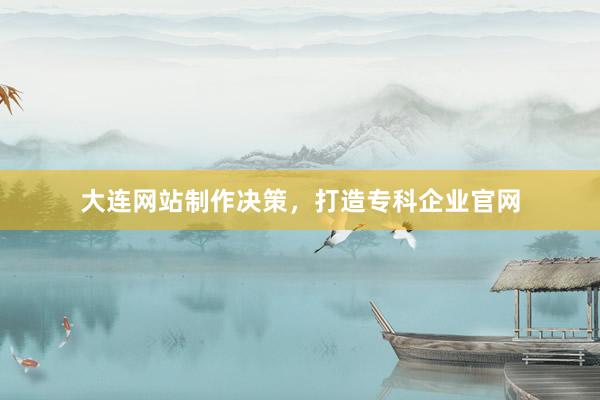 大连网站制作决策，打造专科企业官网