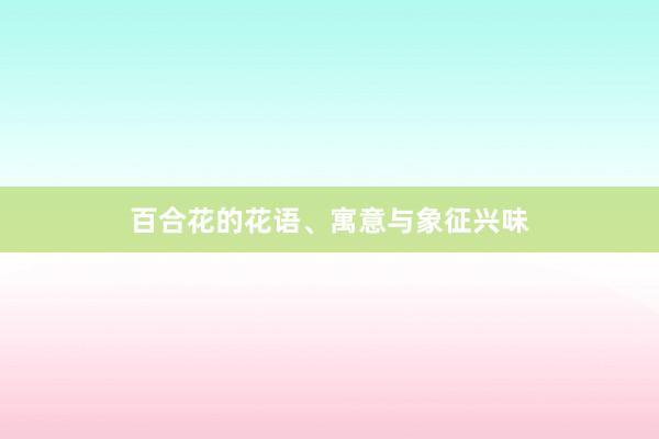 百合花的花语、寓意与象征兴味